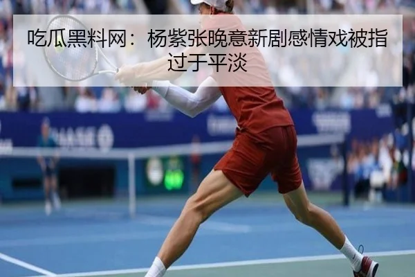 吃瓜黑料网：杨紫张晚意新剧感情戏被指过于平淡